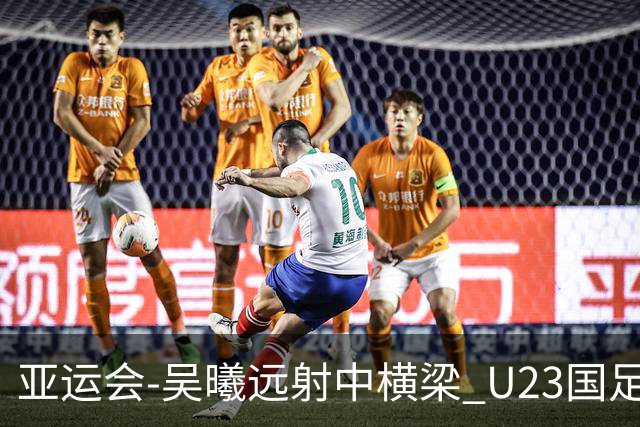 亚运会-吴曦远射中横梁 U23国足0-0憾平伊朗暂列次席